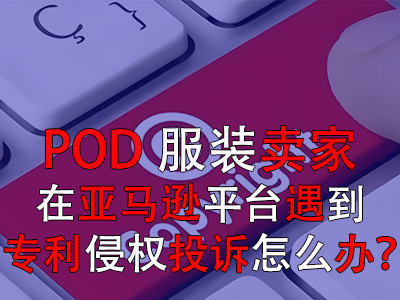 POD服裝賣家在亞馬遜平臺遇到專利侵權(quán)投訴怎么辦？