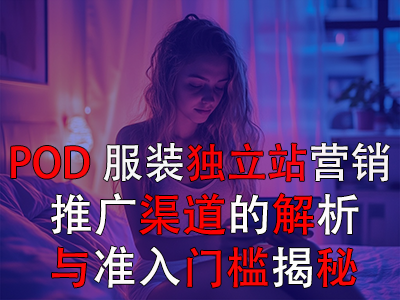 POD服裝獨(dú)立站營銷：推廣渠道的解析與準(zhǔn)入門檻揭秘