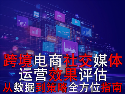 跨境電商社交媒體運(yùn)營效果評估：從數(shù)據(jù)到策略的全方位指南