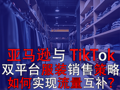亞馬遜與TikTok雙平臺服裝銷售策略：如何實(shí)現(xiàn)流量互補(bǔ)？