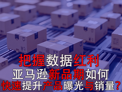 把握數(shù)據(jù)紅利期，亞馬遜新品期如何快速提升產(chǎn)品曝光與銷量？