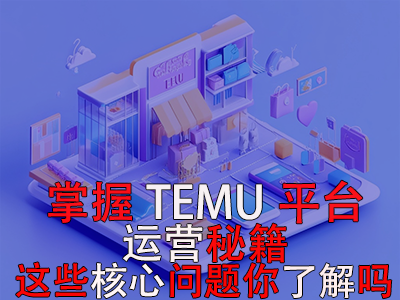 掌握TEMU平臺(tái)運(yùn)營秘籍，這些核心問題你了解嗎？