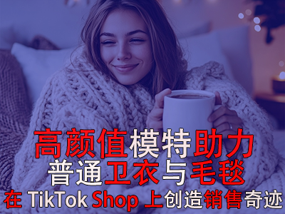 高顏值模特助力，普通衛(wèi)衣與毛毯在TikTok Shop上創(chuàng)造銷售奇跡