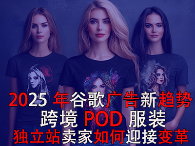 2025年谷歌廣告新趨勢(shì)：跨境POD服裝獨(dú)立站賣家如何迎接變革？