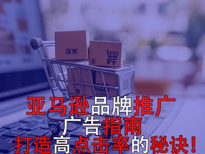 亞馬遜品牌推廣廣告指南：打造高點(diǎn)擊率的秘訣！