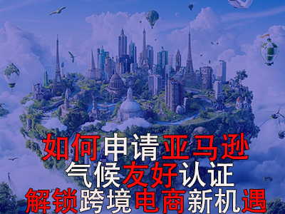 如何申請(qǐng)亞馬遜氣候友好認(rèn)證？解鎖跨境電商新機(jī)遇